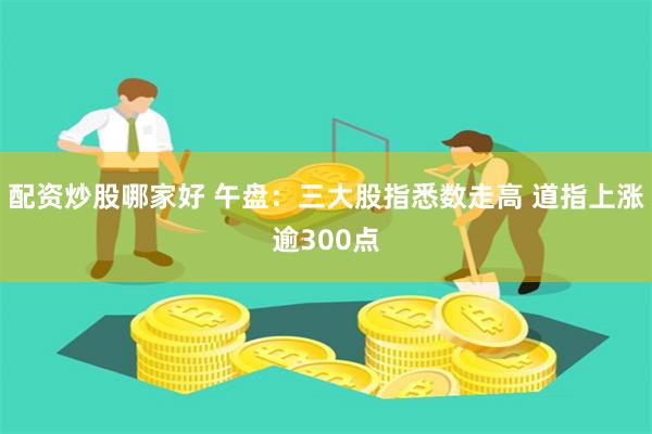 配资炒股哪家好 午盘：三大股指悉数走高 道指上涨逾300点