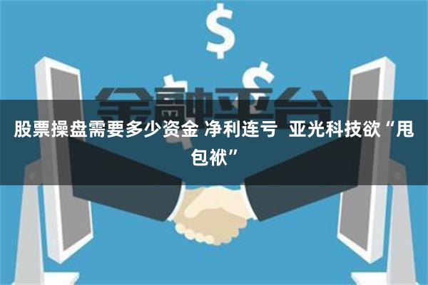 股票操盘需要多少资金 净利连亏  亚光科技欲“甩包袱”