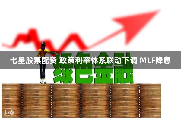 七星股票配资 政策利率体系联动下调 MLF降息