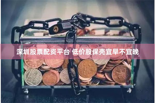 深圳股票配资平台 低价股保壳宜早不宜晚