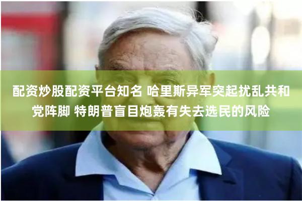 配资炒股配资平台知名 哈里斯异军突起扰乱共和党阵脚 特朗普盲目炮轰有失去选民的风险