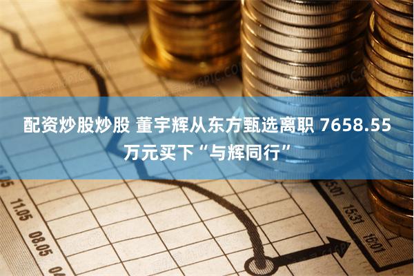 配资炒股炒股 董宇辉从东方甄选离职 7658.55万元买下“与辉同行”