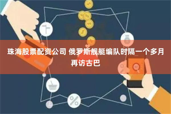 珠海股票配资公司 俄罗斯舰艇编队时隔一个多月再访古巴