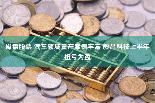 操盘股票 汽车领域量产案例丰富 毅昌科技上半年扭亏为盈