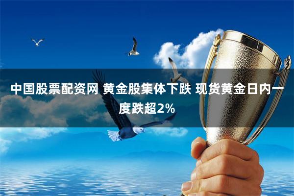 中国股票配资网 黄金股集体下跌 现货黄金日内一度跌超2%