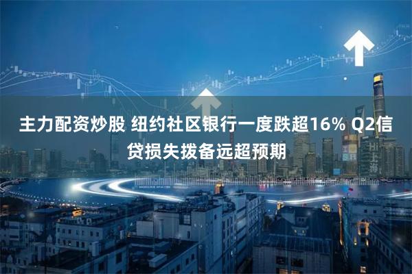 主力配资炒股 纽约社区银行一度跌超16% Q2信贷损失拨备远超预期