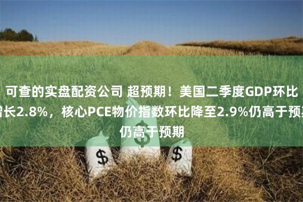 可查的实盘配资公司 超预期！美国二季度GDP环比增长2.8%，核心PCE物价指数环比降至2.9%仍高于预期