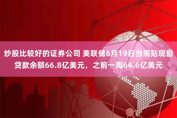 炒股比较好的证券公司 美联储6月19日当周贴现窗贷款余额66.8亿美元，之前一周64.6亿美元