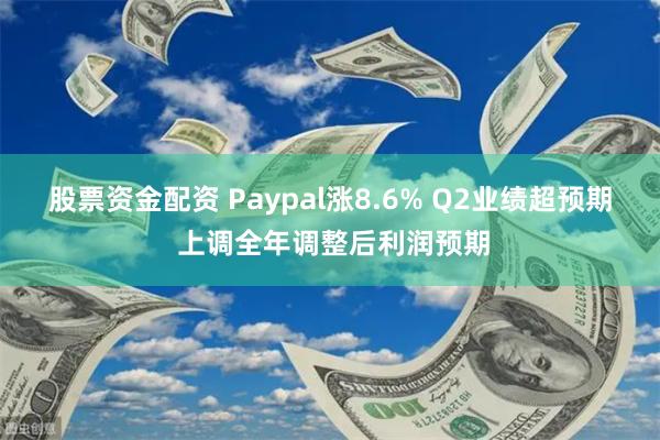 股票资金配资 Paypal涨8.6% Q2业绩超预期 上调全年调整后利润预期