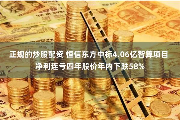 正规的炒股配资 恒信东方中标4.06亿智算项目 净利连亏四年股价年内下跌58%