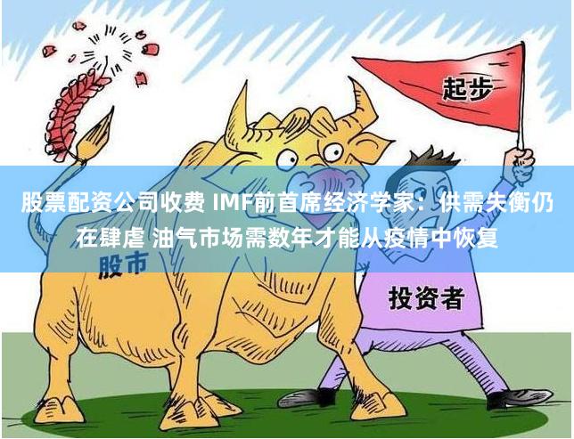 股票配资公司收费 IMF前首席经济学家：供需失衡仍在肆虐 油气市场需数年才能从疫情中恢复