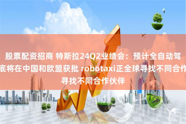 股票配资招商 特斯拉24Q2业绩会：预计全自动驾驶年底将在中国和欧盟获批 robotaxi正全球寻找不同合作伙伴