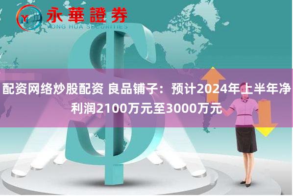 配资网络炒股配资 良品铺子：预计2024年上半年净利润2100万元至3000万元