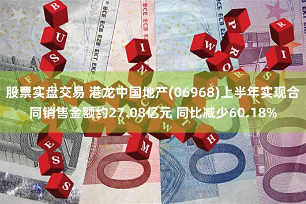 股票实盘交易 港龙中国地产(06968)上半年实现合同销售金额约27.08亿元 同比减少60.18%