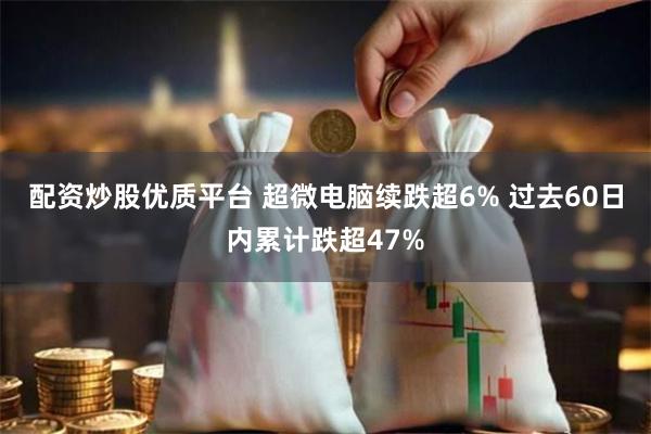 配资炒股优质平台 超微电脑续跌超6% 过去60日内累计跌超47%