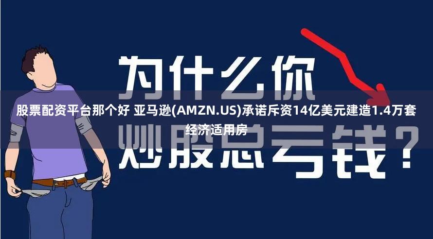 股票配资平台那个好 亚马逊(AMZN.US)承诺斥资14亿美元建造1.4万套经济适用房