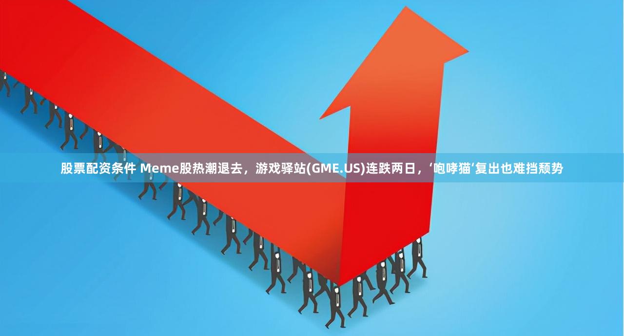 股票配资条件 Meme股热潮退去，游戏驿站(GME.US)连跌两日，‘咆哮猫‘复出也难挡颓势