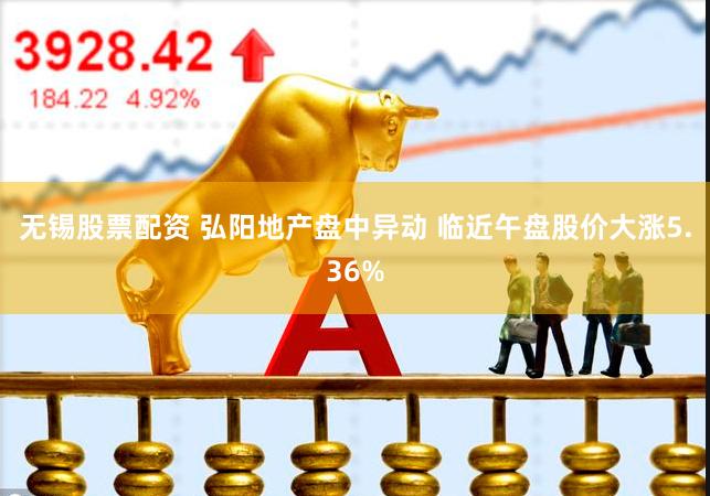 无锡股票配资 弘阳地产盘中异动 临近午盘股价大涨5.36%