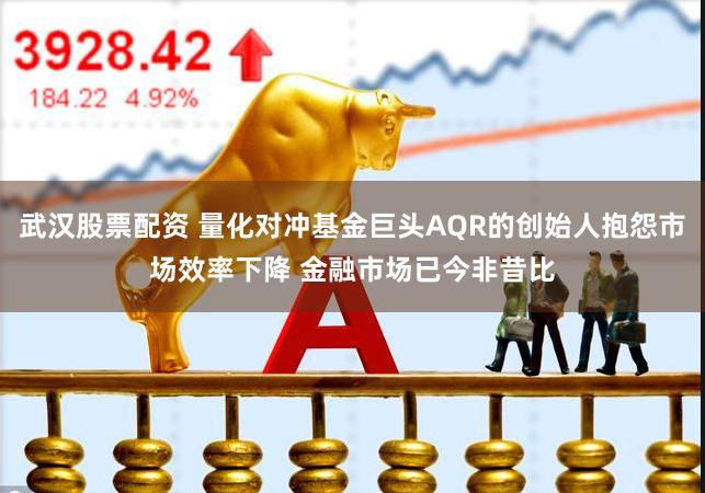 武汉股票配资 量化对冲基金巨头AQR的创始人抱怨市场效率下降 金融市场已今非昔比