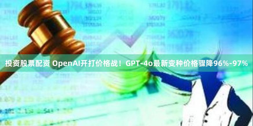 投资股票配资 OpenAI开打价格战！GPT-4o最新变种价格骤降96%-97%