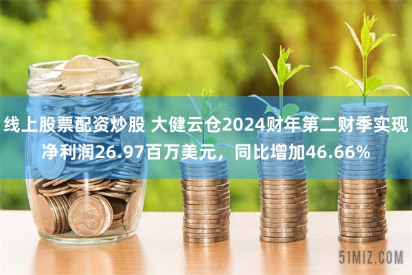 线上股票配资炒股 大健云仓2024财年第二财季实现净利润26.97百万美元，同比增加46.66%