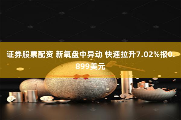 证券股票配资 新氧盘中异动 快速拉升7.02%报0.899美元