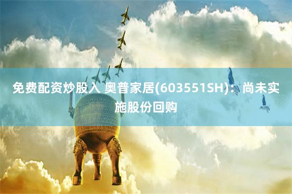 免费配资炒股入 奥普家居(603551SH)：尚未实施股份回购