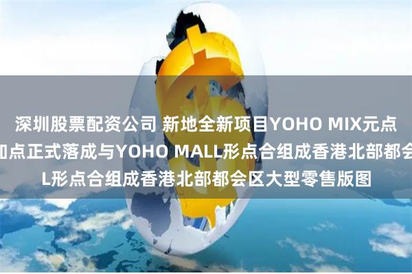 深圳股票配资公司 新地全新项目YOHO MIX元点及YOHO PLUS加点正式落成与YOHO MALL形点合组成香港北部都会区大型零售版图