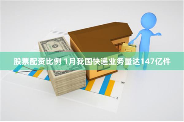 股票配资比例 1月我国快递业务量达147亿件