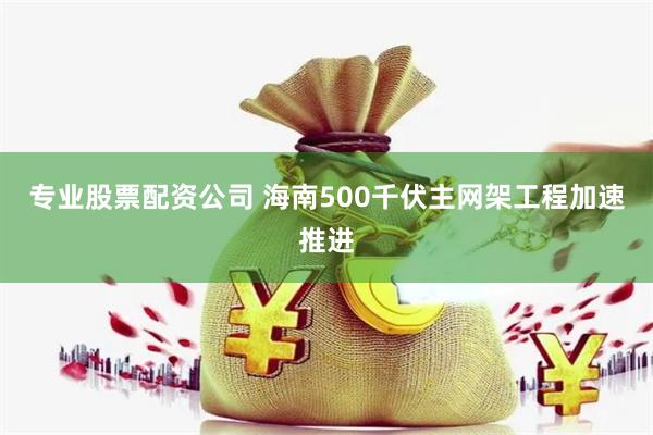 专业股票配资公司 海南500千伏主网架工程加速推进