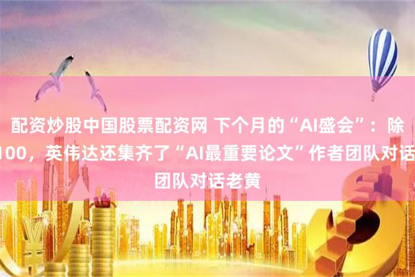 配资炒股中国股票配资网 下个月的“AI盛会”：除了B100，英伟达还集齐了“AI最重要论文”作者团队对话老黄