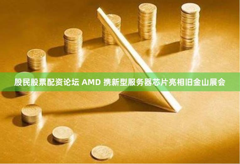 股民股票配资论坛 AMD 携新型服务器芯片亮相旧金山展会