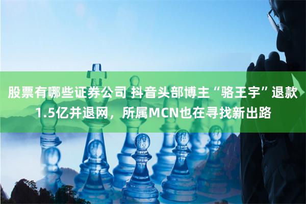 股票有哪些证券公司 抖音头部博主“骆王宇”退款1.5亿并退网，所属MCN也在寻找新出路