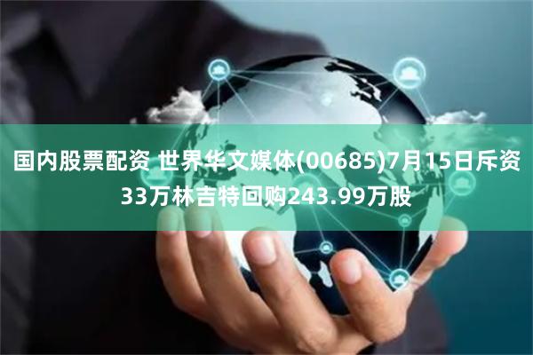 国内股票配资 世界华文媒体(00685)7月15日斥资33万林吉特回购243.99万股