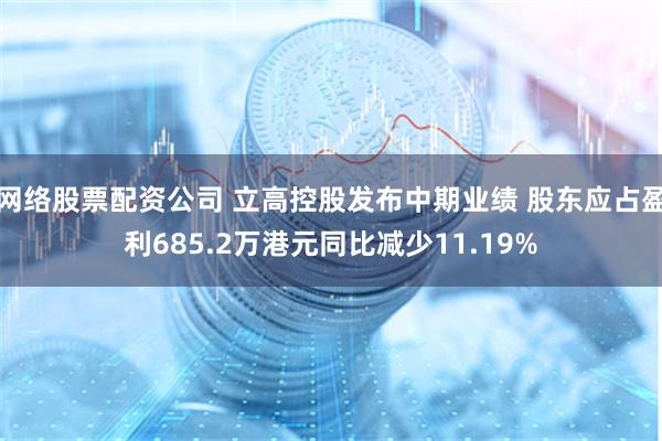 网络股票配资公司 立高控股发布中期业绩 股东应占盈利685.2万港元同比减少11.19%