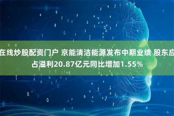 在线炒股配资门户 京能清洁能源发布中期业绩 股东应占溢利20.87亿元同比增加1.55%