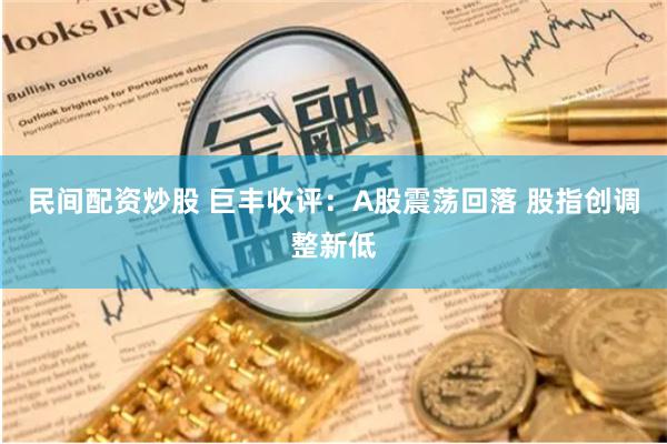 民间配资炒股 巨丰收评：A股震荡回落 股指创调整新低