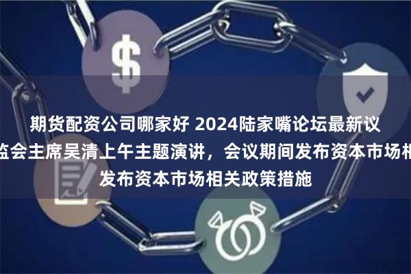 期货配资公司哪家好 2024陆家嘴论坛最新议程来了！证监会主席吴清上午主题演讲，会议期间发布资本市场相关政策措施