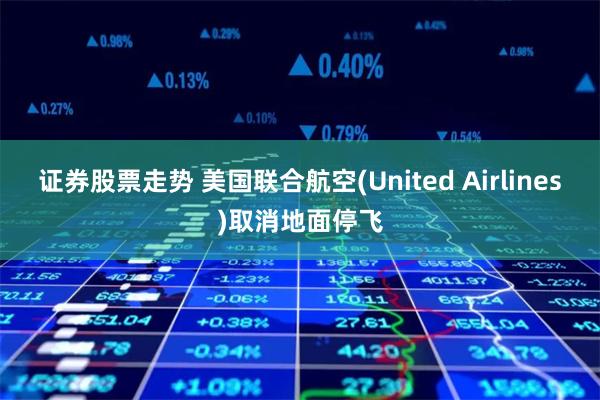 证券股票走势 美国联合航空(United Airlines)取消地面停飞