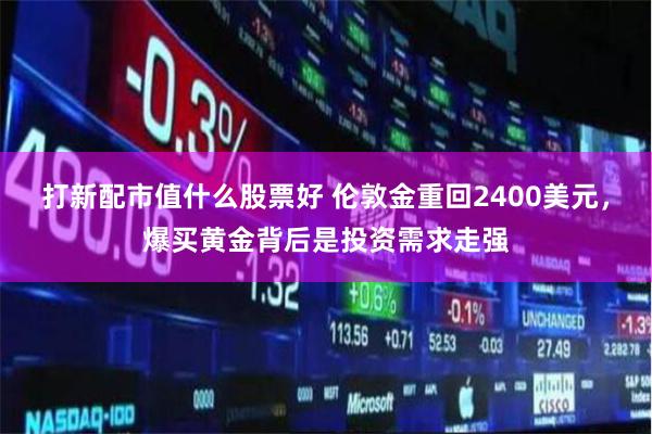 打新配市值什么股票好 伦敦金重回2400美元，爆买黄金背后是投资需求走强