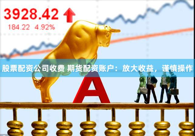 股票配资公司收费 期货配资账户：放大收益，谨慎操作