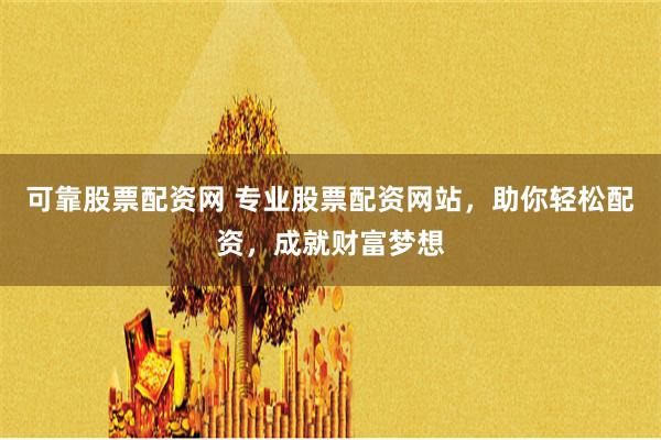 可靠股票配资网 专业股票配资网站，助你轻松配资，成就财富梦想