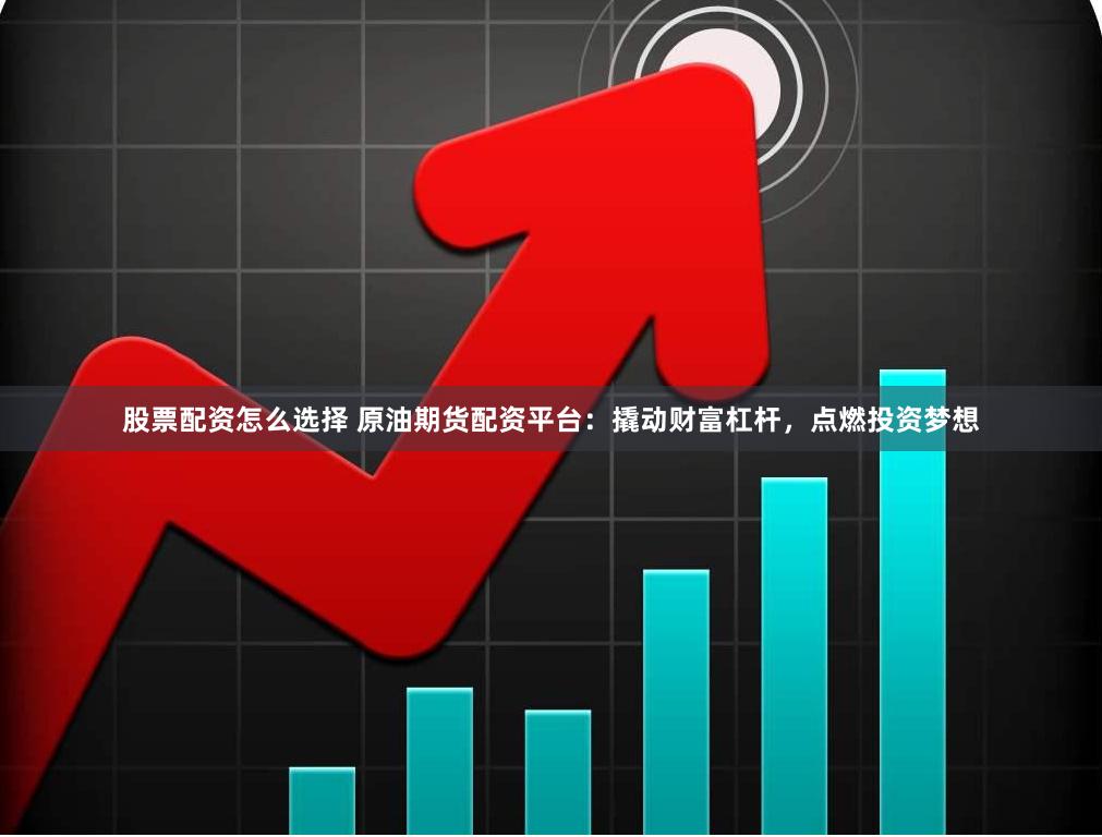 股票配资怎么选择 原油期货配资平台：撬动财富杠杆，点燃投资梦想