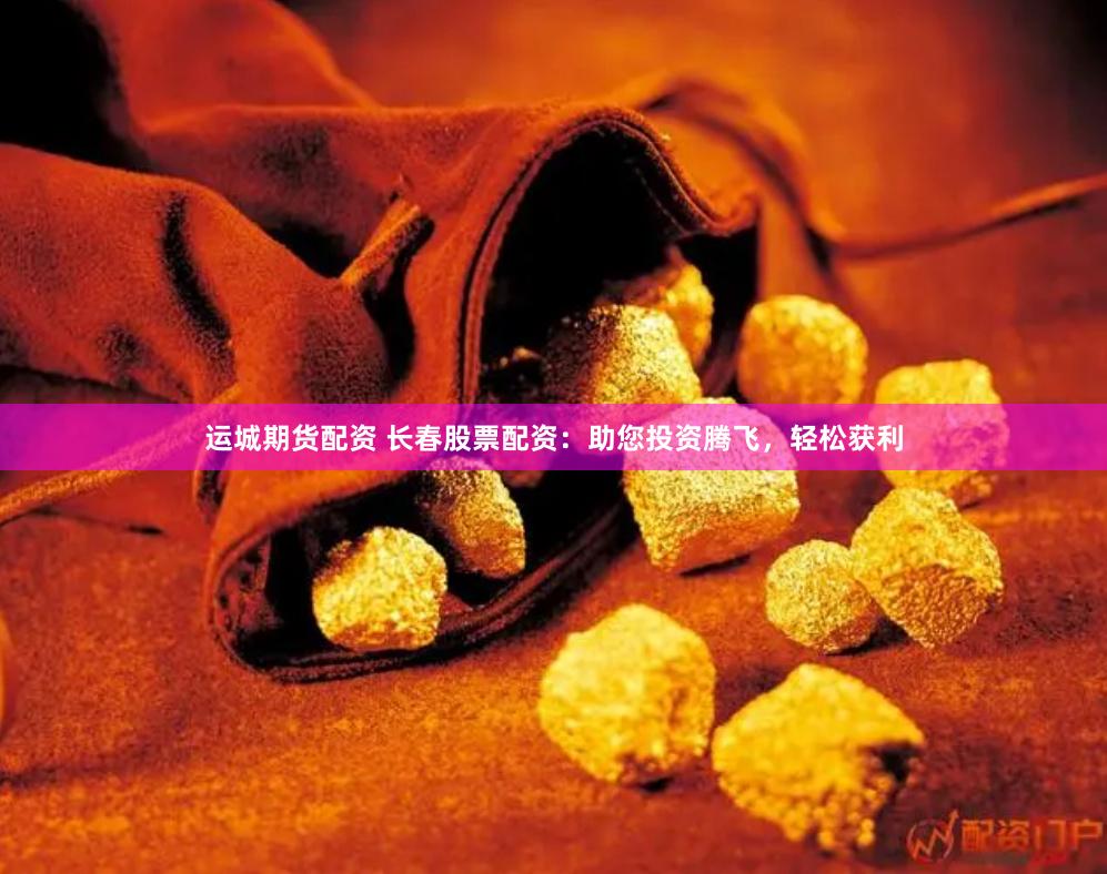 运城期货配资 长春股票配资：助您投资腾飞，轻松获利