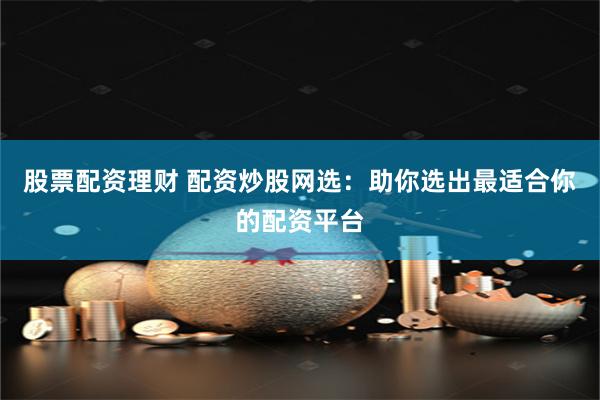 股票配资理财 配资炒股网选：助你选出最适合你的配资平台