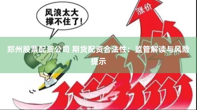 郑州股票配资公司 期货配资合法性：监管解读与风险提示