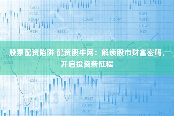 股票配资陷阱 配资股牛网：解锁股市财富密码，开启投资新征程