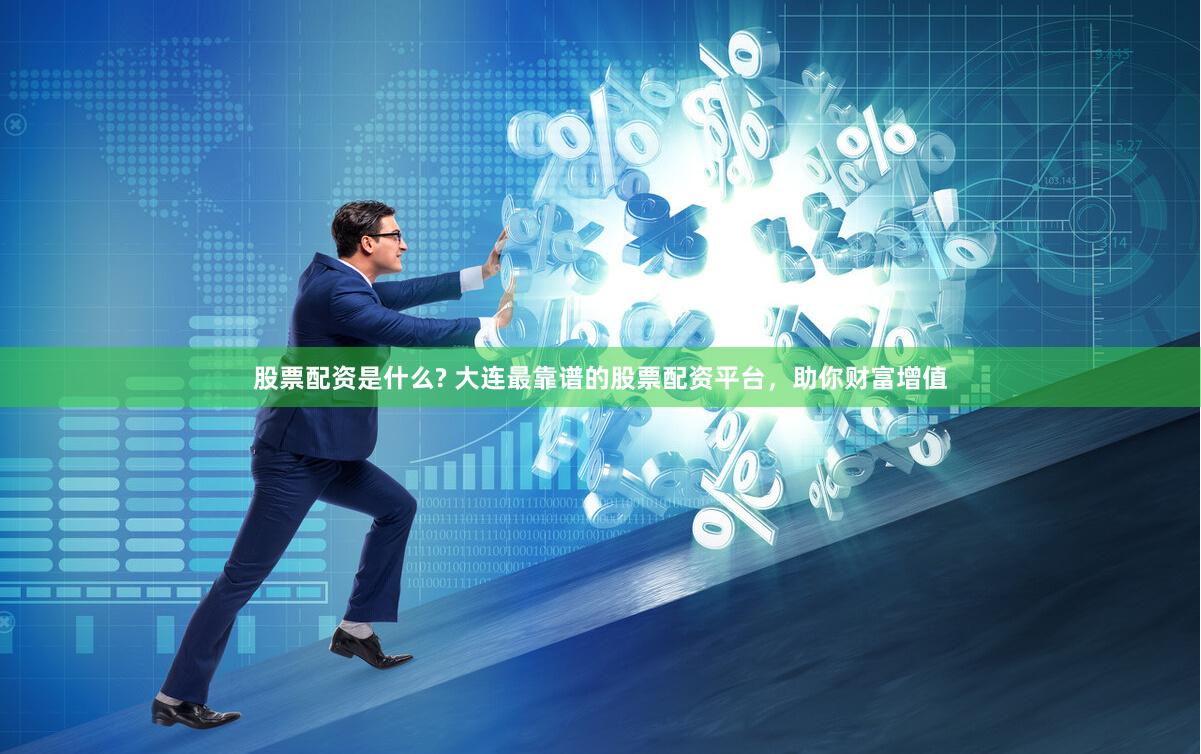 股票配资是什么? 大连最靠谱的股票配资平台，助你财富增值