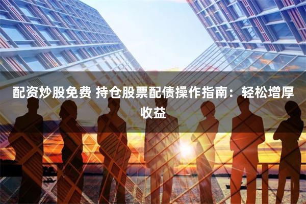 配资炒股免费 持仓股票配债操作指南：轻松增厚收益