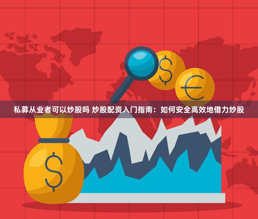 私募从业者可以炒股吗 炒股配资入门指南：如何安全高效地借力炒股